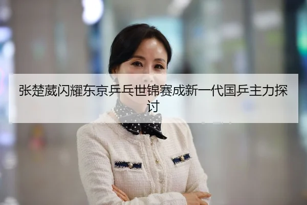 张楚葳闪耀东京乒乓世锦赛成新一代国乒主力探讨